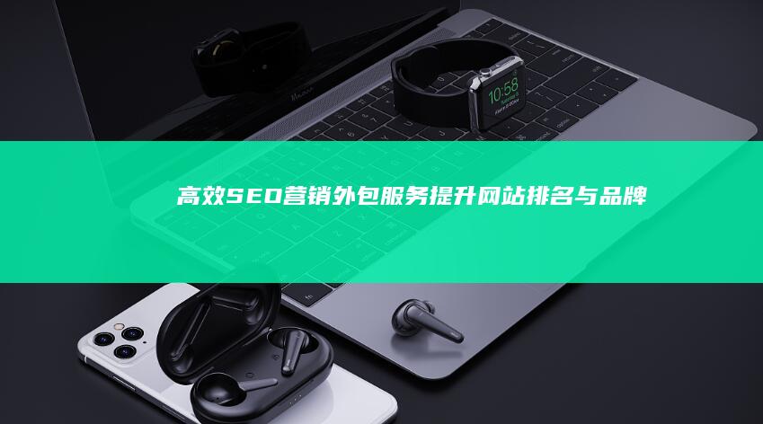 高效SEO营销外包服务：提升网站排名与品牌曝光