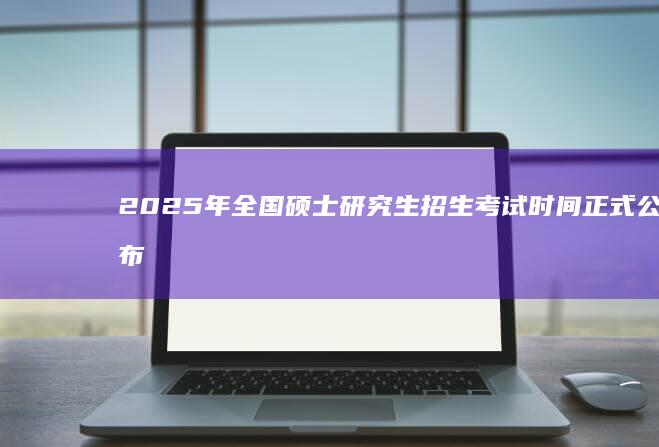 2025年全国硕士研究生招生考试时间正式公布